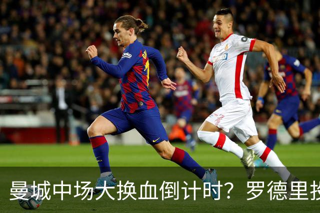曼城中场大换血倒计时？罗德里投奔巴萨，瓜迪奥拉要哭了我想去巴萨，我只想穿巴萨的球衣